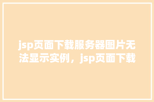 jsp页面下载服务器图片无法显示实例，jsp页面下载服务器图片无法显示实例  第1张