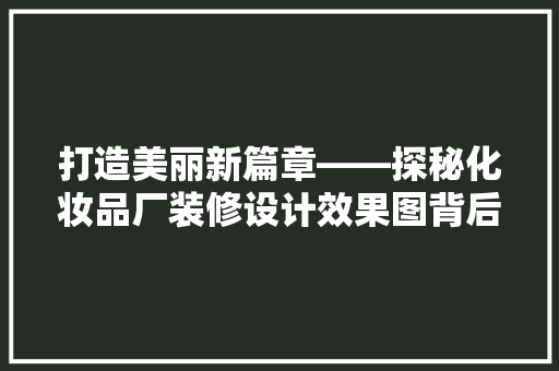 打造美丽新篇章——探秘化妆品厂装修设计效果图背后的美学与科学