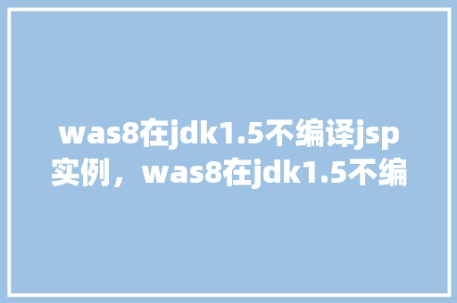 was8在jdk1.5不编译jsp实例，was8在jdk1.5不编译jsp实例