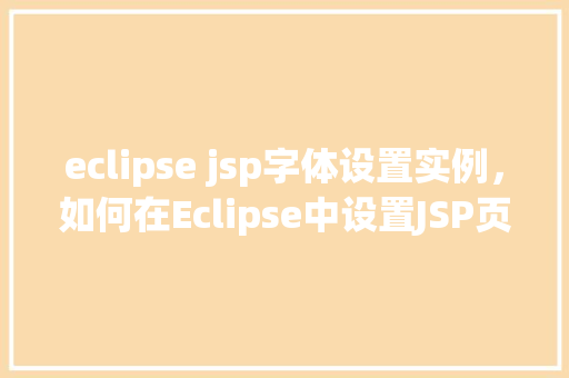 eclipse jsp字体设置实例，如何在Eclipse中设置JSP页面的字体实例教程