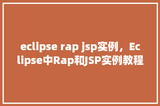 eclipse rap jsp实例，Eclipse中Rap和JSP实例教程：从入门到方法
