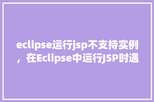 eclipse运行jsp不支持实例，在Eclipse中运行JSP时遇到实例不支持的问题该如何解决