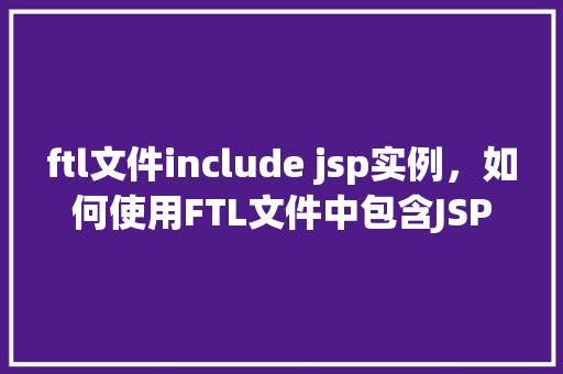 ftl文件include jsp实例，如何使用FTL文件中包含JSP实例的示例教程