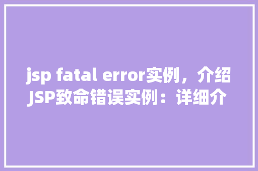 jsp fatal error实例，介绍JSP致命错误实例：详细介绍常见错误原因及解决方法