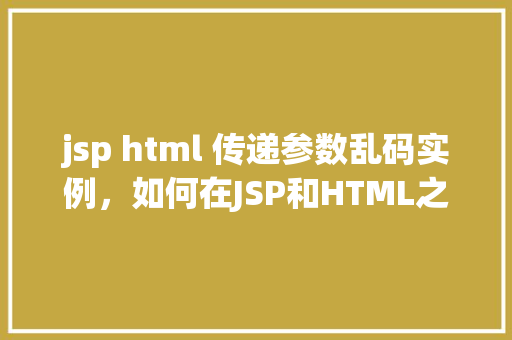 jsp html 传递参数乱码实例，如何在JSP和HTML之间传递参数并避免乱码问题实例