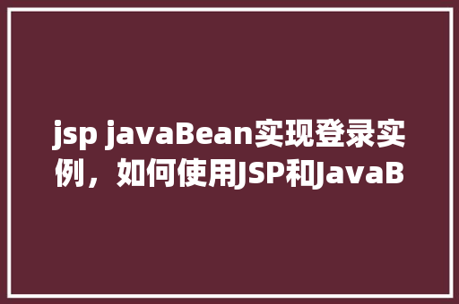jsp javaBean实现登录实例，如何使用JSP和JavaBean实现登录功能实例详解