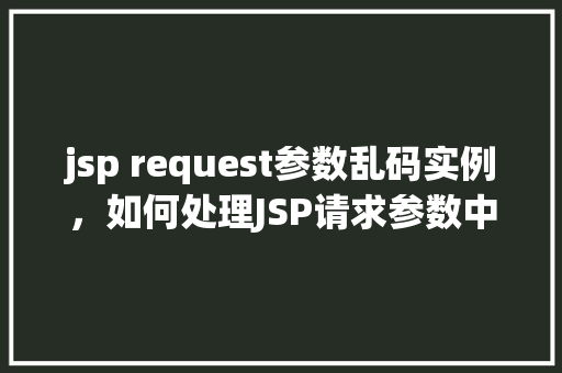 jsp request参数乱码实例，如何处理JSP请求参数中的乱码问题实例分析