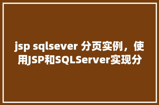 jsp sqlsever 分页实例，使用JSP和SQLServer实现分页功能的实例教程
