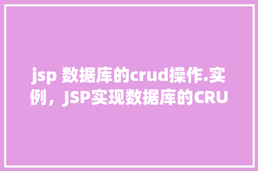 jsp 数据库的crud操作.实例，JSP实现数据库的CRUD操作实例详解