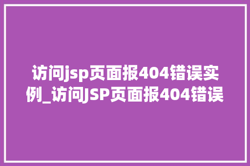 访问jsp页面报404错误实例_访问JSP页面报404错误实例原因排查与解决方法全