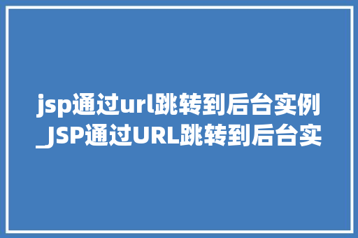 jsp通过url跳转到后台实例_JSP通过URL跳转到后台实例实现前端与后端的无缝衔接
