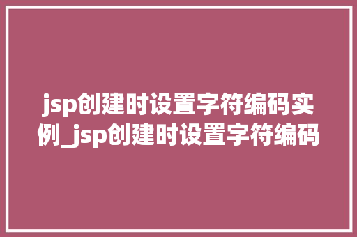 jsp创建时设置字符编码实例_jsp创建时设置字符编码实例的方法