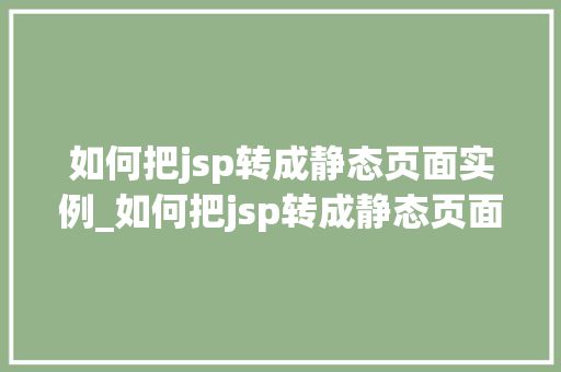 如何把jsp转成静态页面实例_如何把jsp转成静态页面实例图片