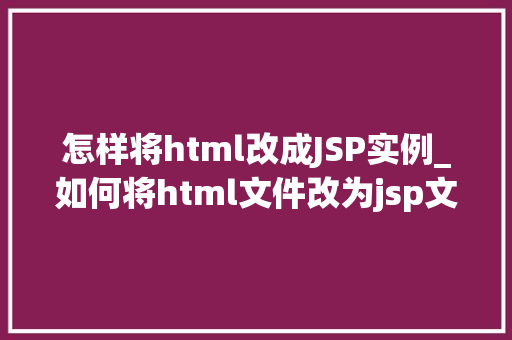怎样将html改成JSP实例_如何将html文件改为jsp文件