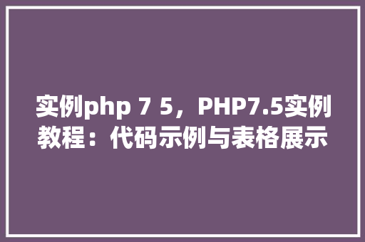 实例php 7 5，PHP7.5实例教程：代码示例与表格展示
