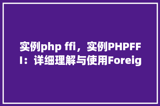 实例php ffi，实例PHPFFI：详细理解与使用ForeignFunctionInterface
