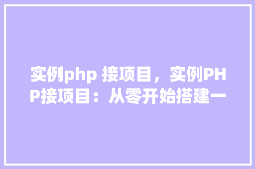 实例php 接项目，实例PHP接项目：从零开始搭建一个简单的项目