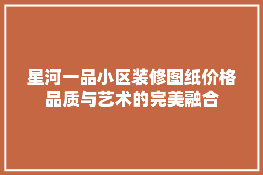 星河一品小区装修图纸价格品质与艺术的完美融合