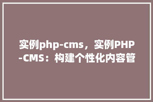 实例php-cms，实例PHP-CMS：构建个性化内容管理系统