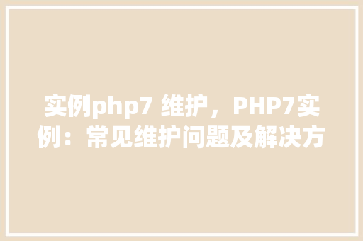实例php7 维护，PHP7实例：常见维护问题及解决方法