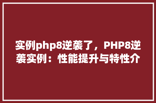 实例php8逆袭了，PHP8逆袭实例：性能提升与特性介绍