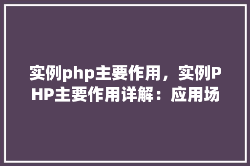 实例php主要作用，实例PHP主要作用详解：应用场景与实例展示