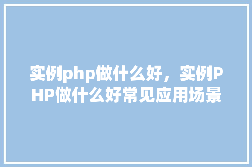 实例php做什么好，实例PHP做什么好常见应用场景一览表