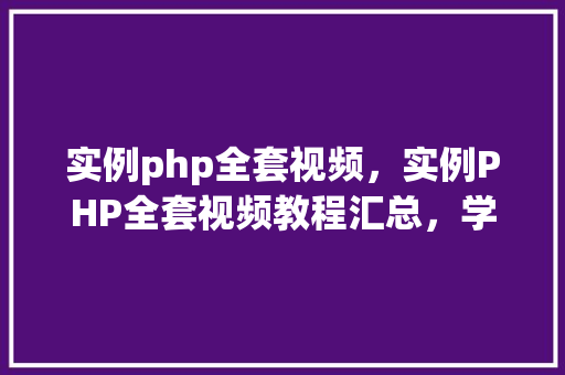 实例php全套视频，实例PHP全套视频教程汇总，学习编程必备