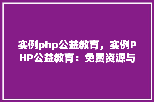 实例php公益教育，实例PHP公益教育：免费资源与学习指南一览表