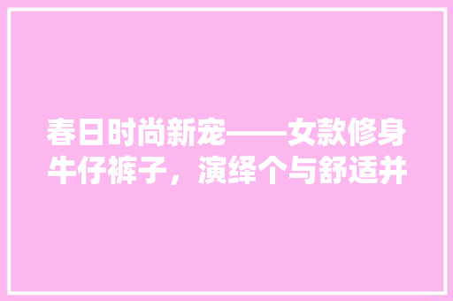 春日时尚新宠——女款修身牛仔裤子，演绎个与舒适并存的美学