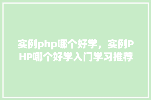 实例php哪个好学，实例PHP哪个好学入门学习推荐指南