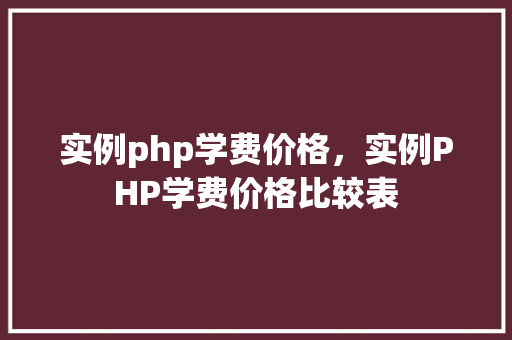 实例php学费价格，实例PHP学费价格比较表  第1张