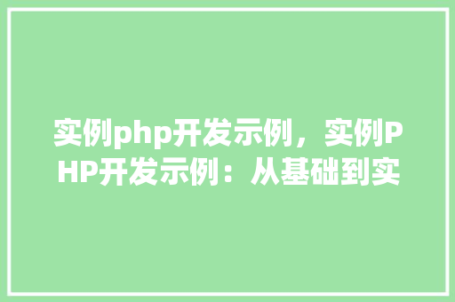 实例php开发示例，实例PHP开发示例：从基础到实战