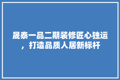 晟泰一品二期装修匠心独运，打造品质人居新标杆