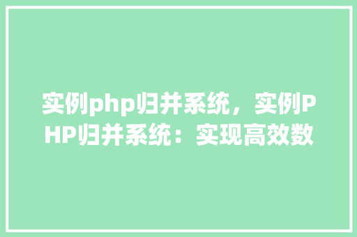 实例php归并系统，实例PHP归并系统：实现高效数据合并的方法指南