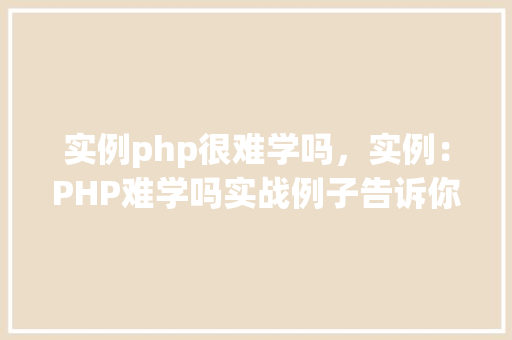 实例php很难学吗，实例：PHP难学吗实战例子告诉你