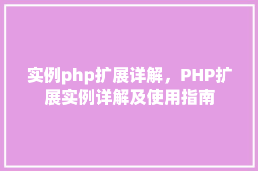 实例php扩展详解，PHP扩展实例详解及使用指南