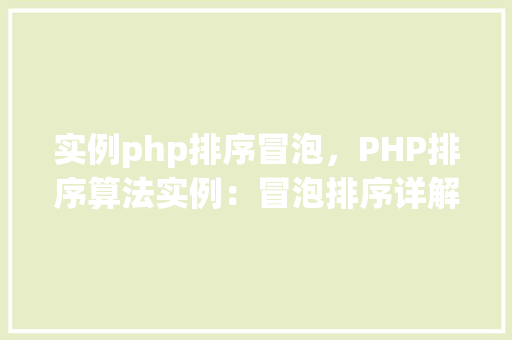实例php排序冒泡，PHP排序算法实例：冒泡排序详解与代码实现