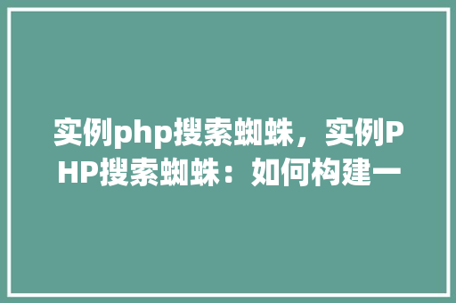 实例php搜索蜘蛛，实例PHP搜索蜘蛛：如何构建一个简单的网站搜索系统