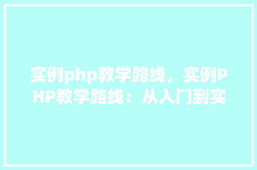 实例php教学路线，实例PHP教学路线：从入门到实战