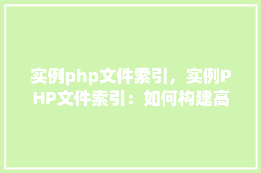 实例php文件索引，实例PHP文件索引：如何构建高效文件列表