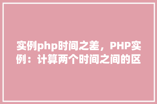 实例php时间之差，PHP实例：计算两个时间之间的区别