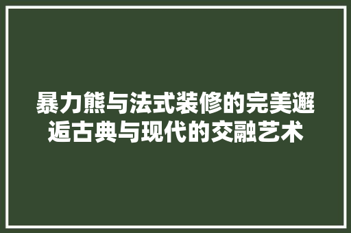 暴力熊与法式装修的完美邂逅古典与现代的交融艺术