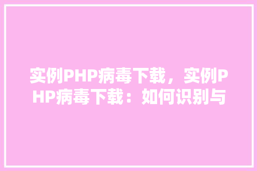 实例PHP病毒下载，实例PHP病毒下载：如何识别与防范
