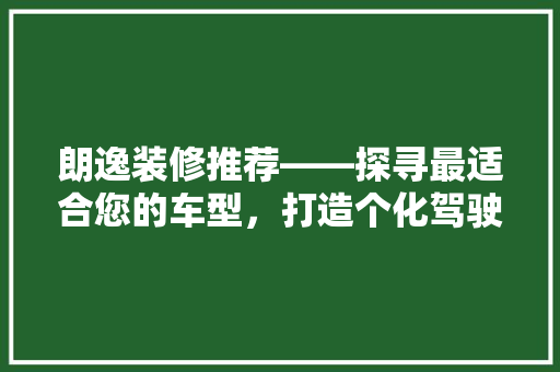 朗逸装修推荐——探寻最适合您的车型，打造个化驾驶空间