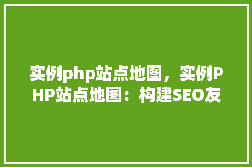 实例php站点地图，实例PHP站点地图：构建SEO友好的网站结构