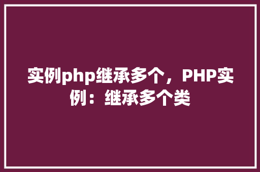 实例php继承多个，PHP实例：继承多个类