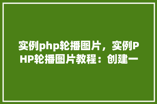实例php轮播图片，实例PHP轮播图片教程：创建一个简单的图片轮播效果