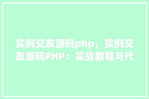 实例交友源码php，实例交友源码PHP：实战教程与代码示例