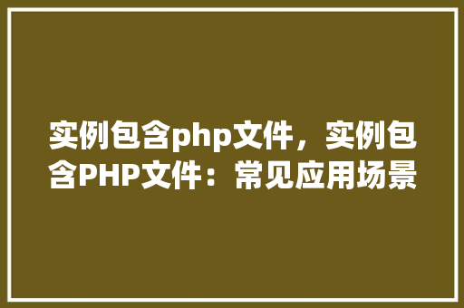 实例包含php文件，实例包含PHP文件：常见应用场景详解